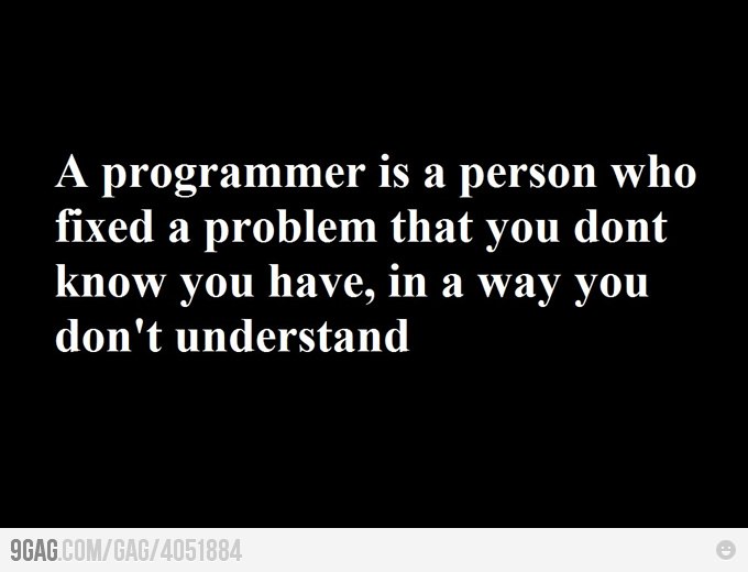 A programmer is a person who fixed a problem that you don't know you have, in a way you din't understand